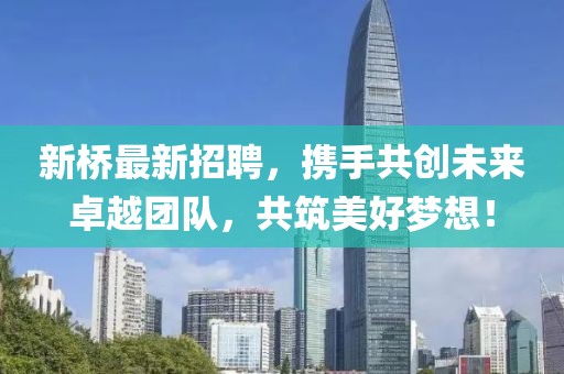 新桥最新招聘，携手共创未来卓越团队，共筑美好梦想！