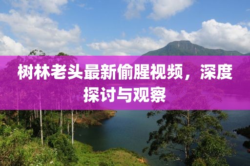 树林老头最新偷腥视频，深度探讨与观察