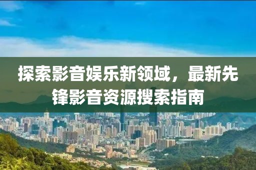 探索影音娱乐新领域，最新先锋影音资源搜索指南