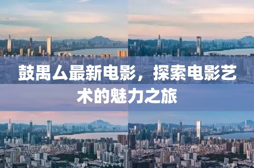鼓禺厶最新电影，探索电影艺术的魅力之旅