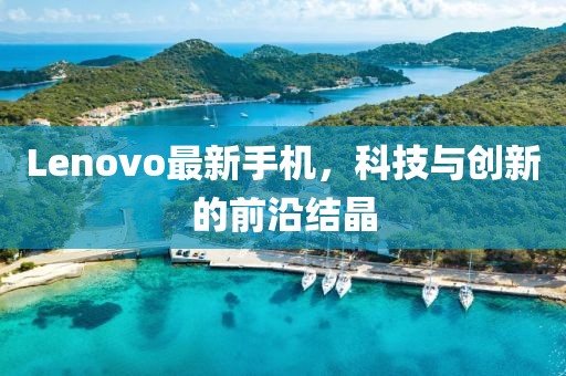 Lenovo最新手机，科技与创新的前沿结晶