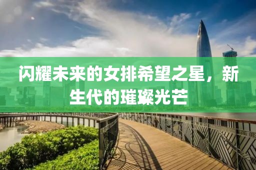 闪耀未来的女排希望之星，新生代的璀璨光芒