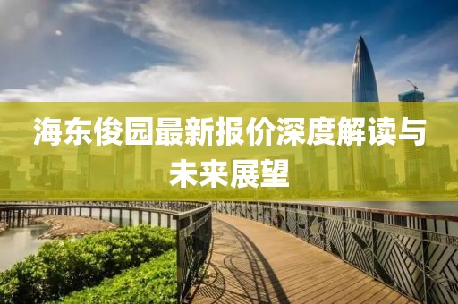 海东俊园最新报价深度解读与未来展望