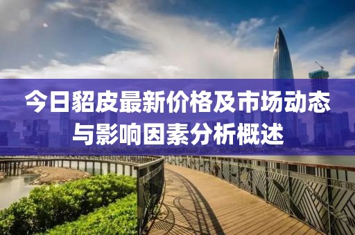 今日貂皮最新价格及市场动态与影响因素分析概述