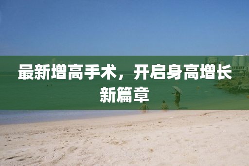 最新增高手术，开启身高增长新篇章