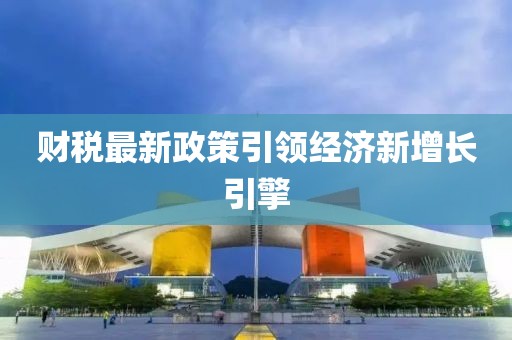 财税最新政策引领经济新增长引擎