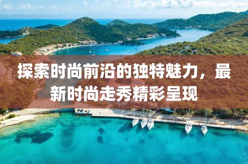 探索时尚前沿的独特魅力，最新时尚走秀精彩呈现