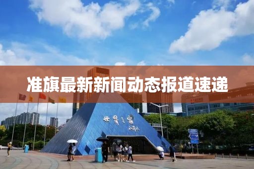 准旗最新新闻动态报道速递