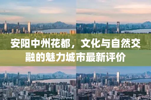 安阳中州花都，文化与自然交融的魅力城市最新评价