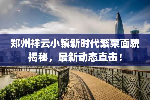 郑州祥云小镇新时代繁荣面貌揭秘，最新动态直击！