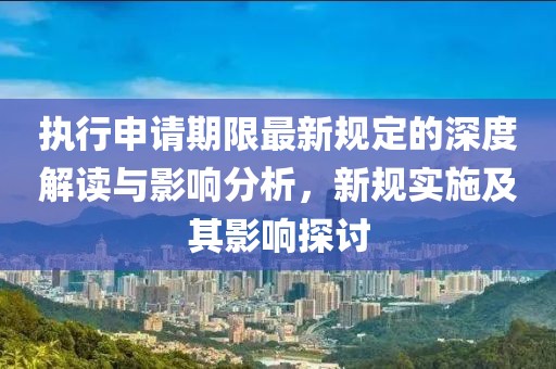 执行申请期限最新规定的深度解读与影响分析，新规实施及其影响探讨