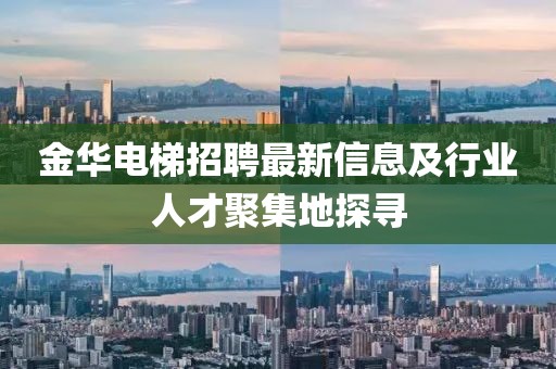 金华电梯招聘最新信息及行业人才聚集地探寻