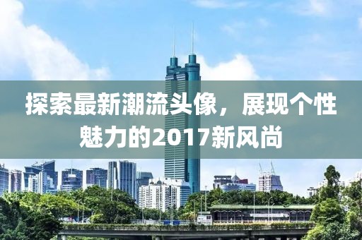 探索最新潮流头像，展现个性魅力的2017新风尚