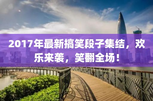 2017年最新搞笑段子集结，欢乐来袭，笑翻全场！