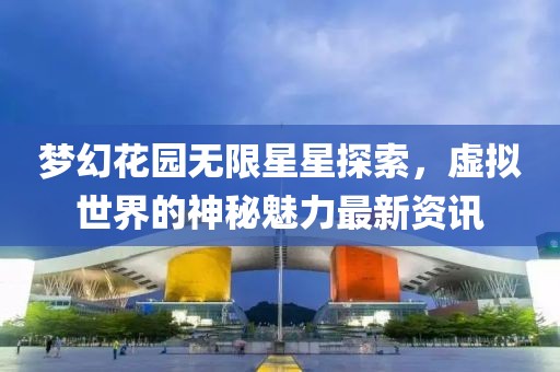 梦幻花园无限星星探索，虚拟世界的神秘魅力最新资讯