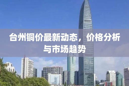 台州铜价最新动态，价格分析与市场趋势