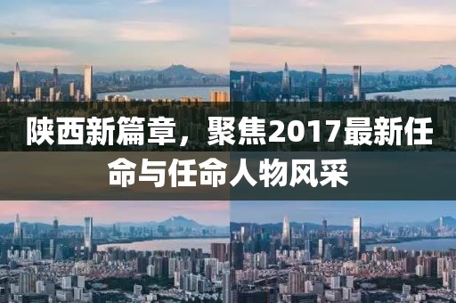 陕西新篇章，聚焦2017最新任命与任命人物风采