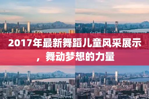 2017年最新舞蹈儿童风采展示，舞动梦想的力量