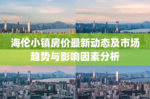 海伦小镇房价最新动态及市场趋势与影响因素分析