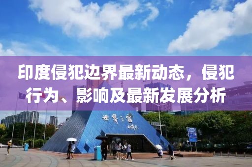 印度侵犯边界最新动态，侵犯行为、影响及最新发展分析