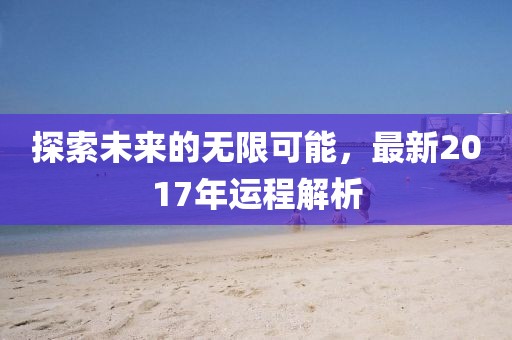 探索未来的无限可能，最新2017年运程解析