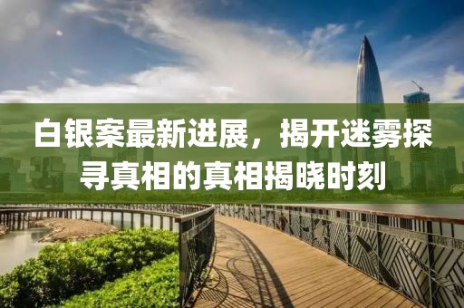 白银案最新进展，揭开迷雾探寻真相的真相揭晓时刻