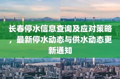 长春停水信息查询及应对策略，最新停水动态与供水动态更新通知