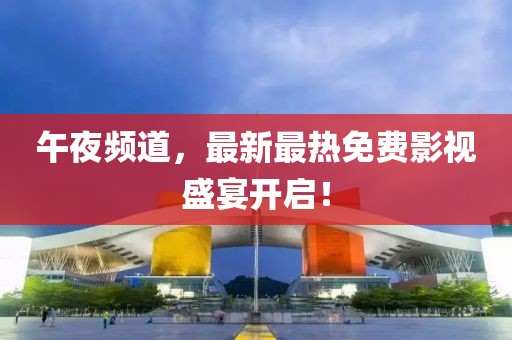午夜频道，最新最热免费影视盛宴开启！