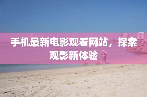 手机最新电影观看网站，探索观影新体验