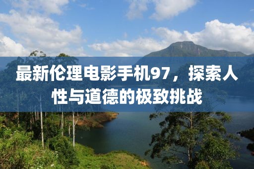最新伦理电影手机97，探索人性与道德的极致挑战