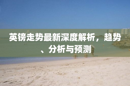 英镑走势最新深度解析，趋势、分析与预测