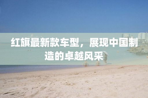 红旗最新款车型，展现中国制造的卓越风采