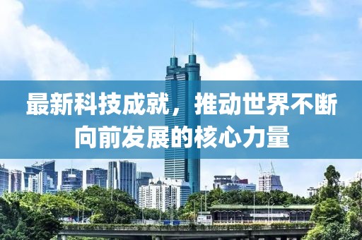 最新科技成就，推动世界不断向前发展的核心力量