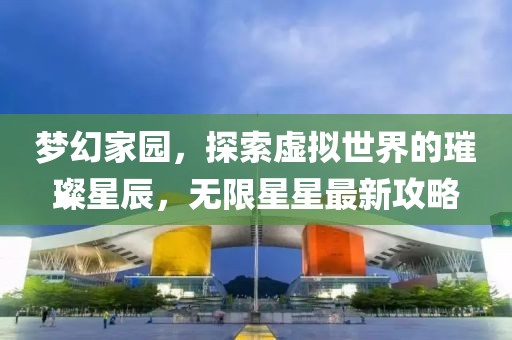 梦幻家园，探索虚拟世界的璀璨星辰，无限星星最新攻略