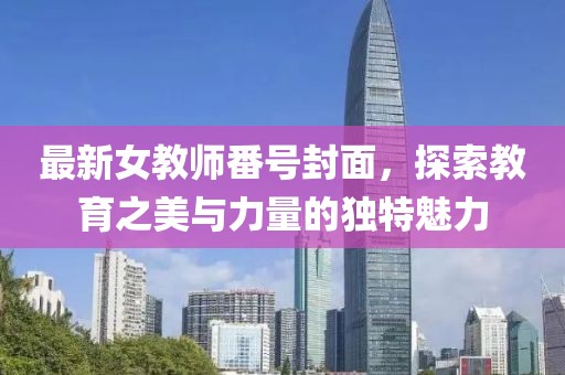 最新女教师番号封面，探索教育之美与力量的独特魅力
