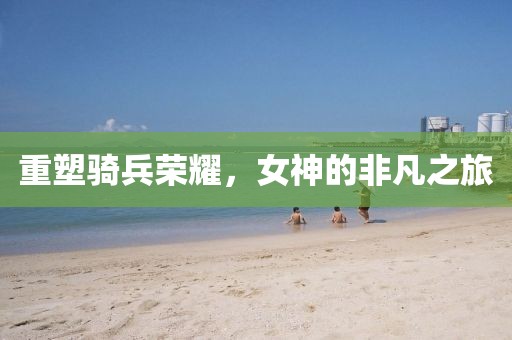 重塑骑兵荣耀，女神的非凡之旅