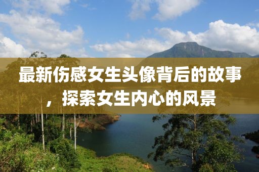 最新伤感女生头像背后的故事，探索女生内心的风景
