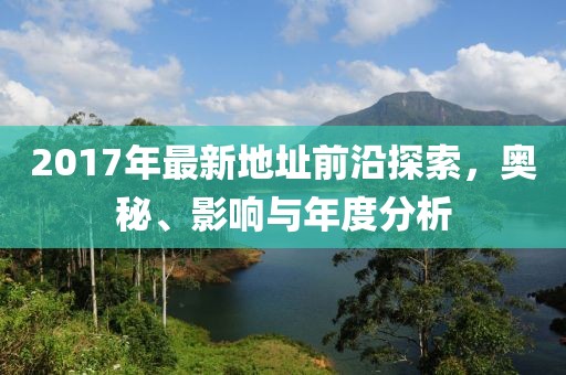 2017年最新地址前沿探索，奥秘、影响与年度分析
