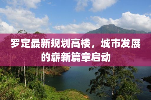 罗定最新规划高楼，城市发展的崭新篇章启动