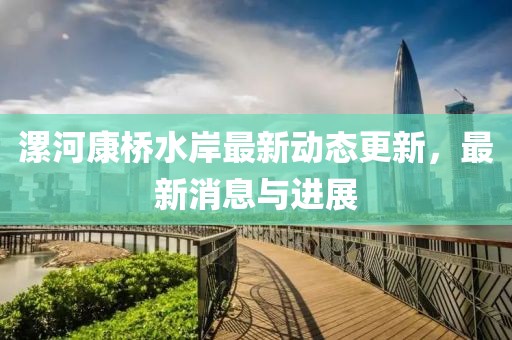 漯河康桥水岸最新动态更新，最新消息与进展