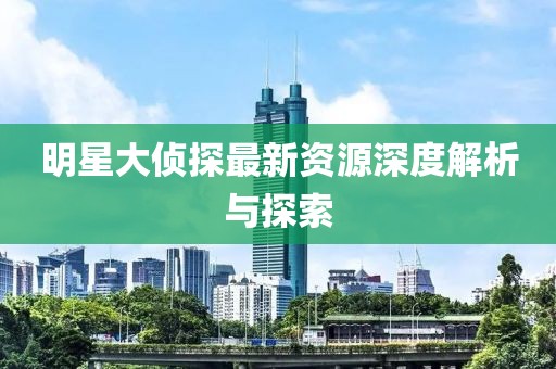 明星大侦探最新资源深度解析与探索