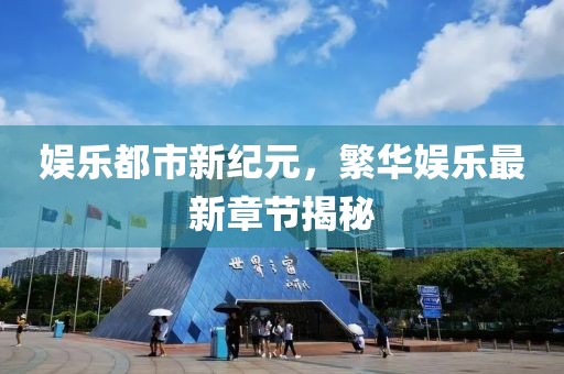 娱乐都市新纪元，繁华娱乐最新章节揭秘