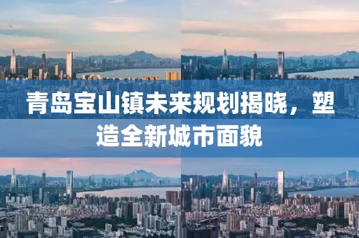青岛宝山镇未来规划揭晓，塑造全新城市面貌