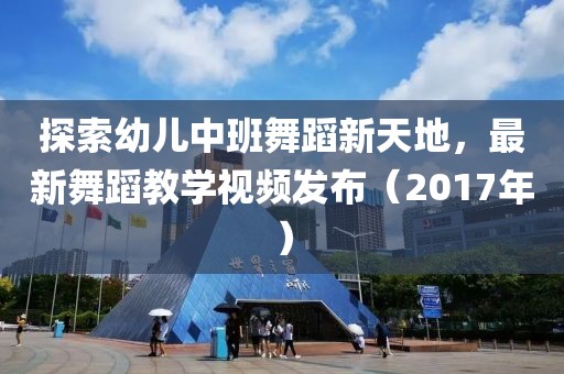 探索幼儿中班舞蹈新天地，最新舞蹈教学视频发布（2017年）