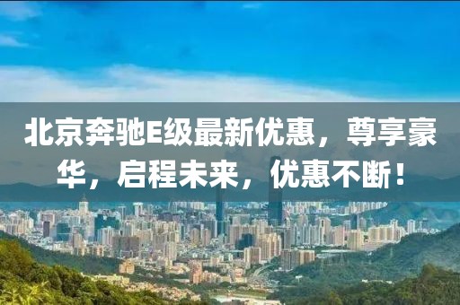 北京奔驰E级最新优惠，尊享豪华，启程未来，优惠不断！