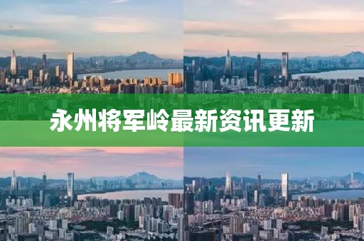 永州将军岭最新资讯更新