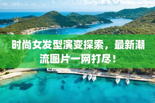 时尚女发型演变探索，最新潮流图片一网打尽！