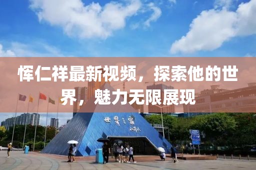 恽仁祥最新视频，探索他的世界，魅力无限展现