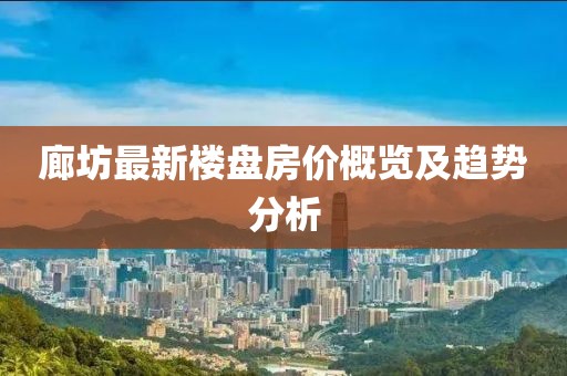 廊坊最新楼盘房价概览及趋势分析