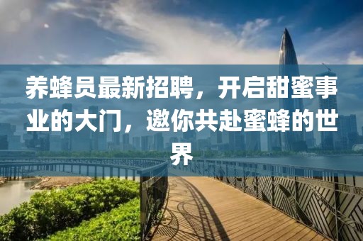 养蜂员最新招聘，开启甜蜜事业的大门，邀你共赴蜜蜂的世界